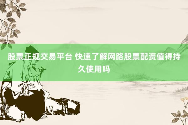 股票正规交易平台 快速了解网路股票配资值得持久使用吗