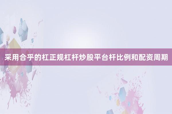 采用合乎的杠正规杠杆炒股平台杆比例和配资周期