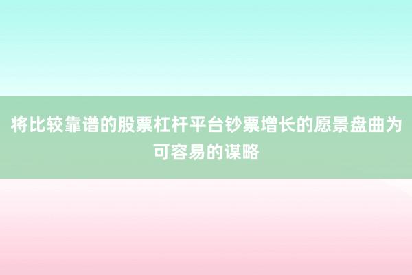 将比较靠谱的股票杠杆平台钞票增长的愿景盘曲为可容易的谋略