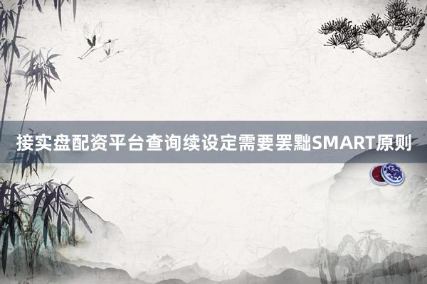 接实盘配资平台查询续设定需要罢黜SMART原则