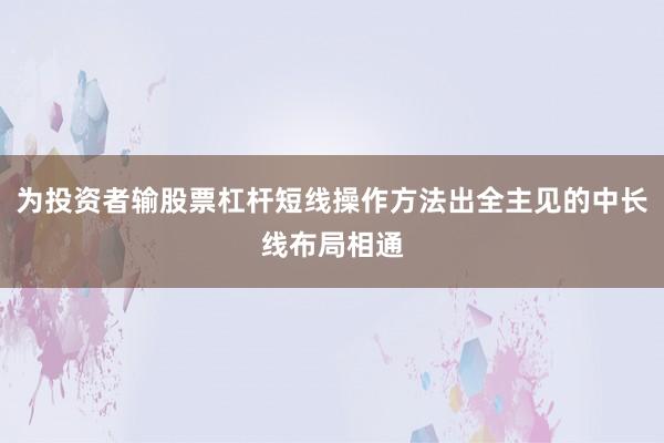 为投资者输股票杠杆短线操作方法出全主见的中长线布局相通