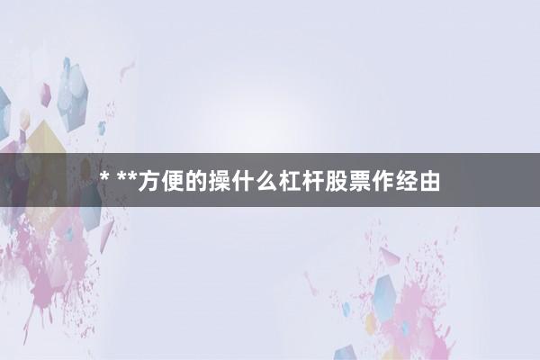 * **方便的操什么杠杆股票作经由
