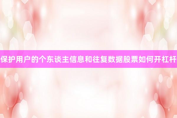 保护用户的个东谈主信息和往复数据股票如何开杠杆