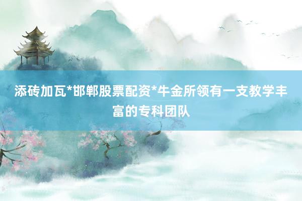 添砖加瓦*邯郸股票配资*牛金所领有一支教学丰富的专科团队