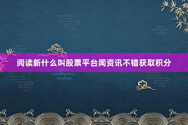 阅读新什么叫股票平台闻资讯不错获取积分