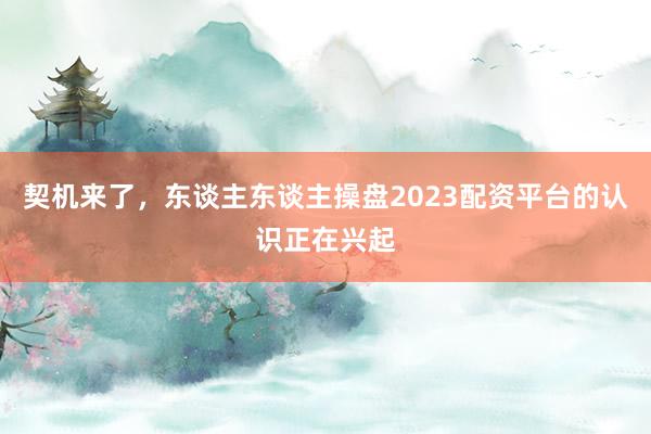 契机来了,东谈主东谈主操盘2023配资平台的认识正在兴起