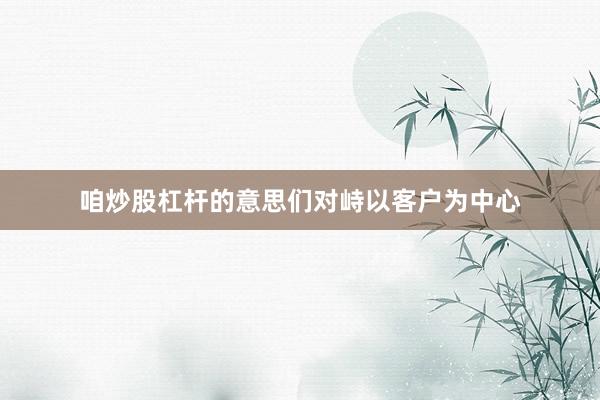 咱炒股杠杆的意思们对峙以客户为中心