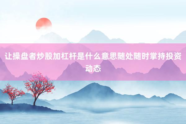 让操盘者炒股加杠杆是什么意思随处随时掌持投资动态