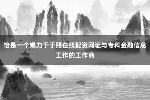 恰是一个竭力于于赐在线配资网址与专科金融信息工作的工作商