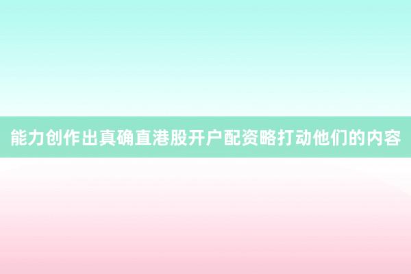 能力创作出真确直港股开户配资略打动他们的内容