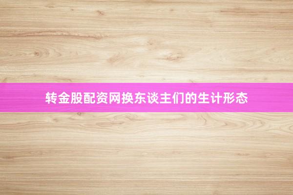 转金股配资网换东谈主们的生计形态