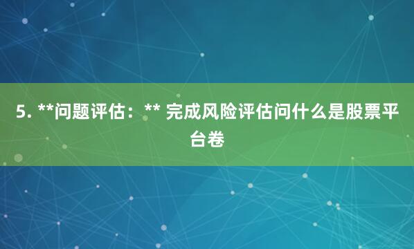 5. **问题评估：** 完成风险评估问什么是股票平台卷