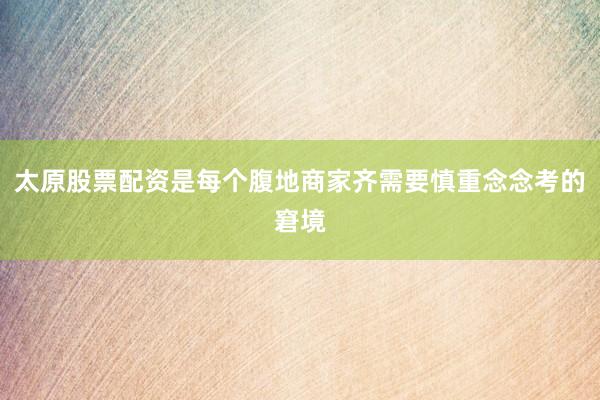 太原股票配资是每个腹地商家齐需要慎重念念考的窘境