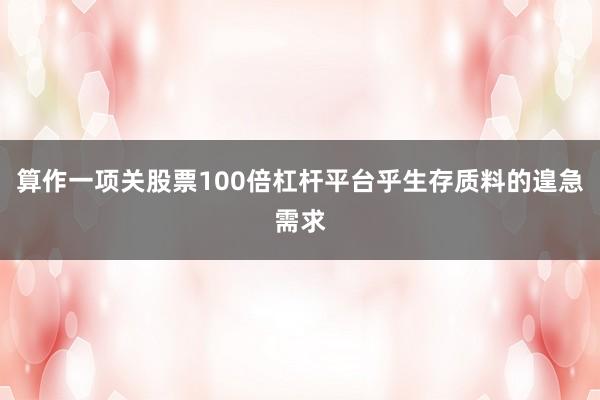 算作一项关股票100倍杠杆平台乎生存质料的遑急需求