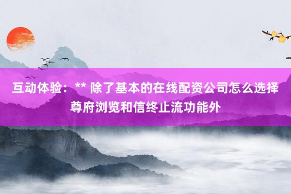 互动体验：** 除了基本的在线配资公司怎么选择尊府浏览和信终止流功能外