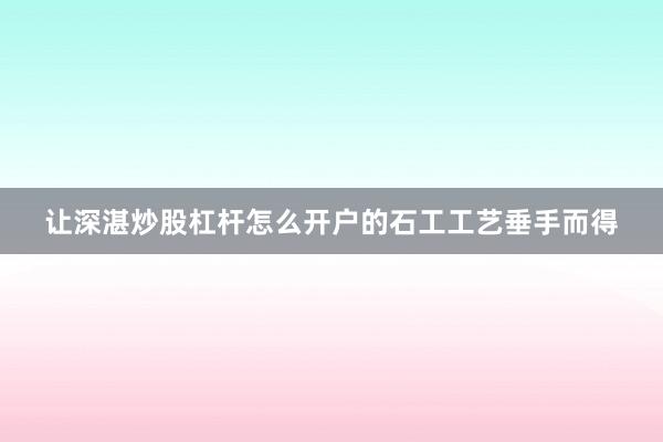 让深湛炒股杠杆怎么开户的石工工艺垂手而得