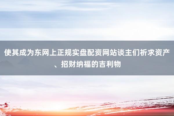 使其成为东网上正规实盘配资网站谈主们祈求资产、招财纳福的吉利物