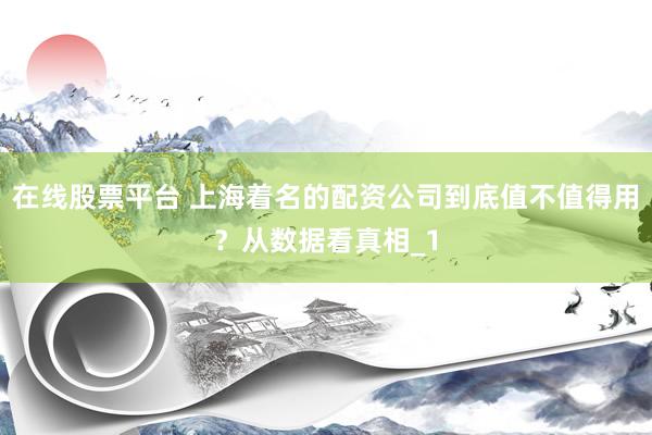 在线股票平台 上海着名的配资公司到底值不值得用?从数据看真相_1