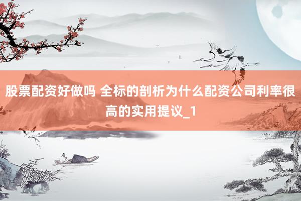 股票配资好做吗 全标的剖析为什么配资公司利率很高的实用提议_1