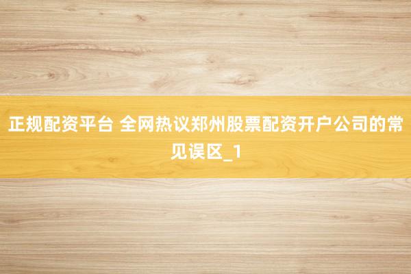 正规配资平台 全网热议郑州股票配资开户公司的常见误区_1