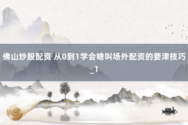 佛山炒股配资 从0到1学会啥叫场外配资的要津技巧_1