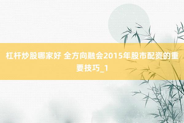 杠杆炒股哪家好 全方向融会2015年股市配资的重要技巧_1