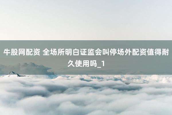 牛股网配资 全场所明白证监会叫停场外配资值得耐久使用吗_1