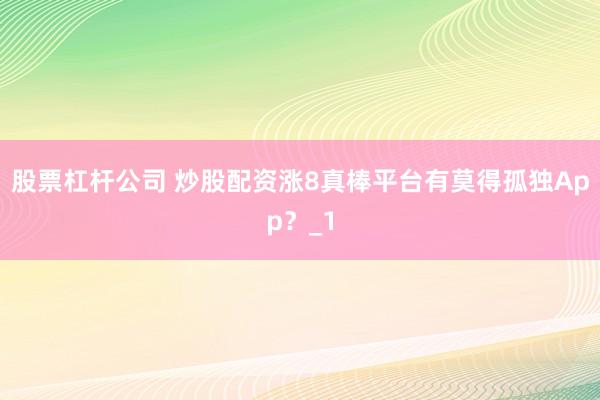 股票杠杆公司 炒股配资涨8真棒平台有莫得孤独App?_1