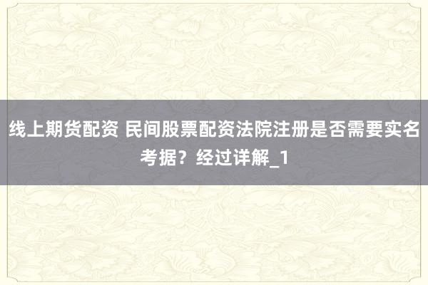 线上期货配资 民间股票配资法院注册是否需要实名考据?经过详解_1