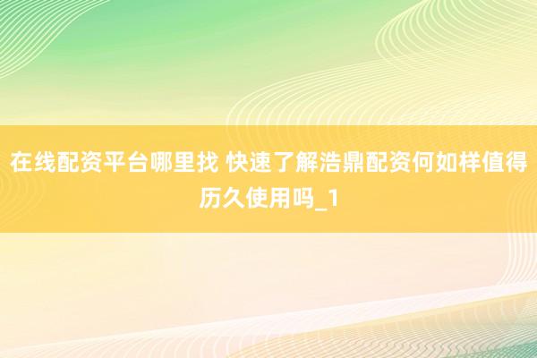 在线配资平台哪里找 快速了解浩鼎配资何如样值得历久使用吗_1