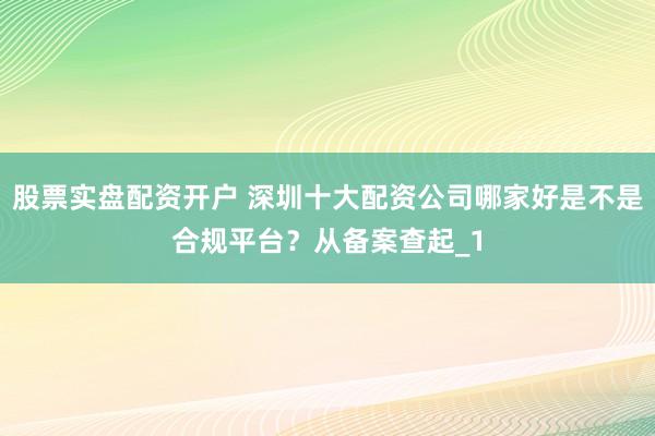 股票实盘配资开户 深圳十大配资公司哪家好是不是合规平台?从备案查起_1