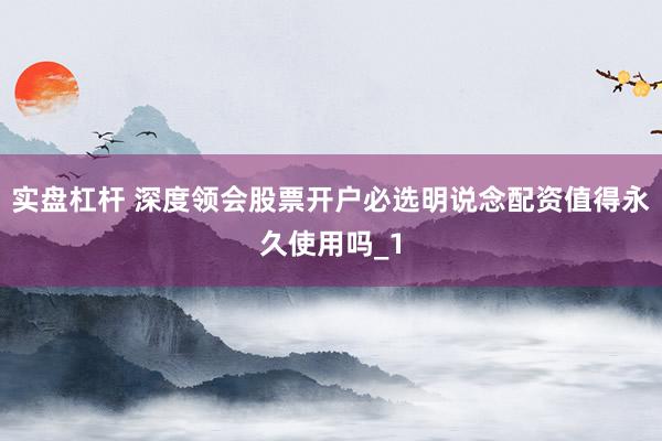 实盘杠杆 深度领会股票开户必选明说念配资值得永久使用吗_1