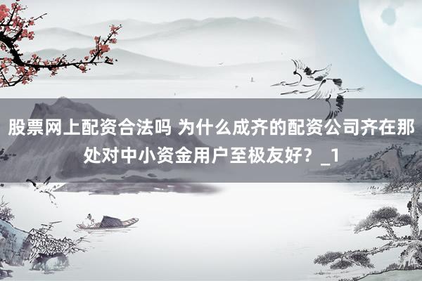 股票网上配资合法吗 为什么成齐的配资公司齐在那处对中小资金用户至极友好?_1