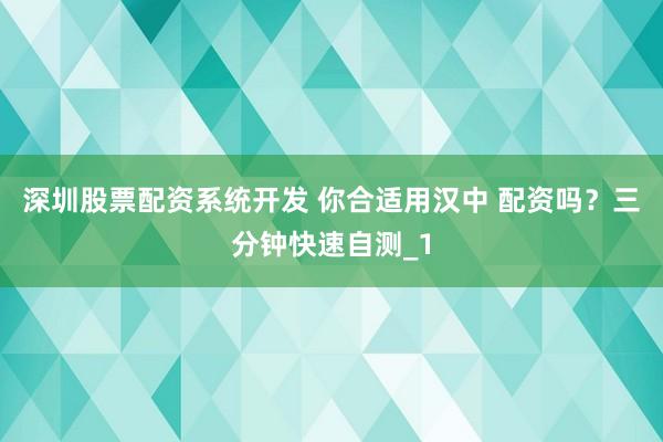 深圳股票配资系统开发 你合适用汉中 配资吗?三分钟快速自测_1