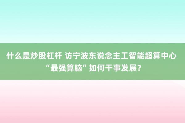 什么是炒股杠杆 访宁波东说念主工智能超算中心 “最强算脑”如何干事发展？