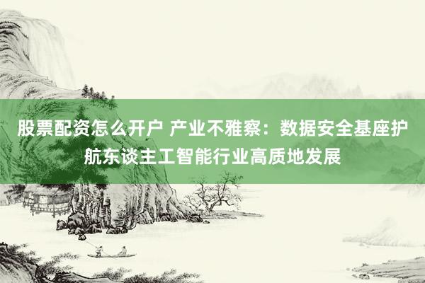 股票配资怎么开户 产业不雅察:数据安全基座护航东谈主工智能行业高质地发展