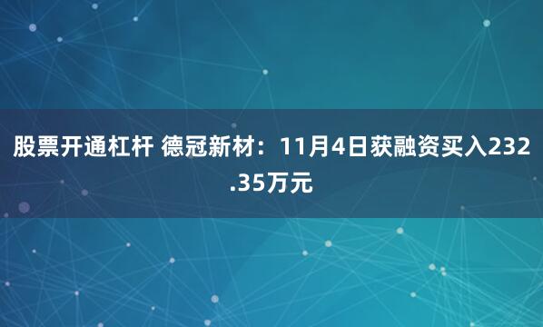 股票开通杠杆 德冠新材:11月4日获融资买入232.35万元