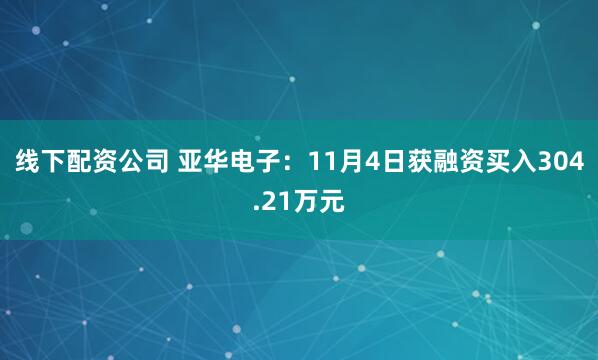 线下配资公司 亚华电子:11月4日获融资买入304.21万元