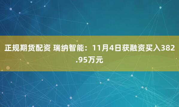 正规期货配资 瑞纳智能：11月4日获融资买入382.95万元
