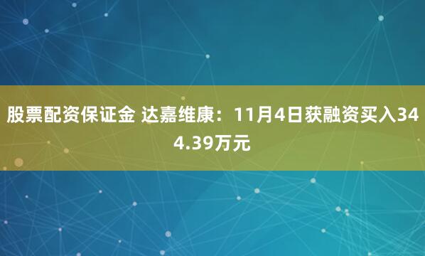 股票配资保证金 达嘉维康：11月4日获融资买入344.39万元