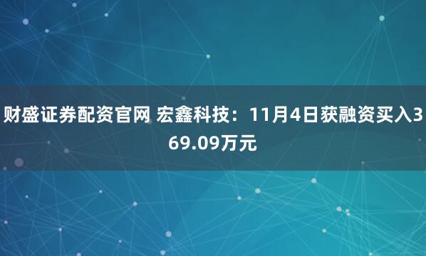 财盛证券配资官网 宏鑫科技:11月4日获融资买入369.09万元