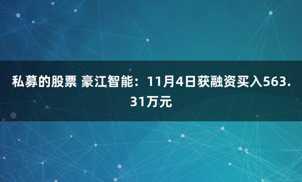 私募的股票 豪江智能:11月4日获融资买入563.31万元