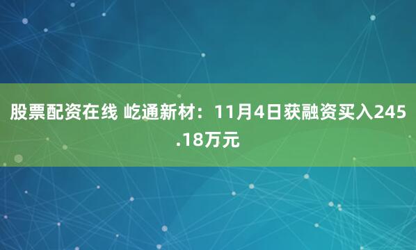 股票配资在线 屹通新材:11月4日获融资买入245.18万元