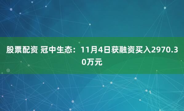 股票配资 冠中生态：11月4日获融资买入2970.30万元