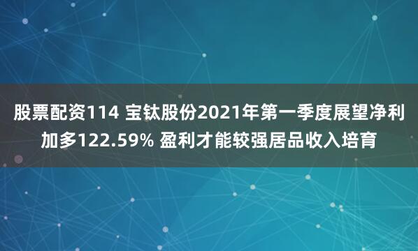 股票配资114 宝钛股份2021年第一季度展望净利加多122.59% 盈利才能较强居品收入培育