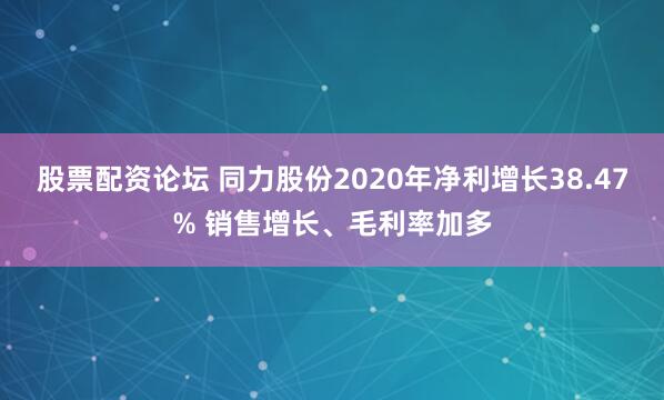 股票配资论坛 同力股份2020年净利增长38.47% 销售增长、毛利率加多