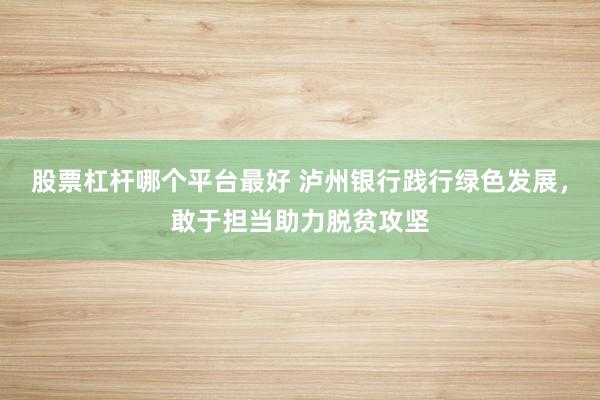 股票杠杆哪个平台最好 泸州银行践行绿色发展,敢于担当助力脱贫攻坚