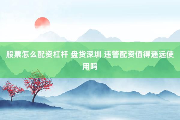 股票怎么配资杠杆 盘货深圳 违警配资值得遥远使用吗