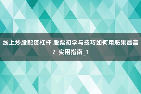 线上炒股配资杠杆 股票初学与技巧如何用恶果最高？实用指南_1