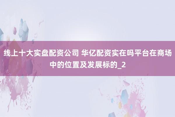 线上十大实盘配资公司 华亿配资实在吗平台在商场中的位置及发展标的_2